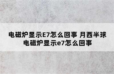 电磁炉显示E7怎么回事 月西半球电磁炉显示e7怎么回事